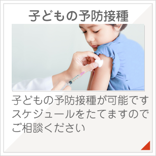 子どもの予防接種:子どもの予防接種が可能です。スケジュールをたてますのでご相談ください