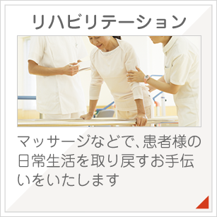 リハビリテーション:運動療法や、マッサージなどで、患者様の日常生活を取り戻すお手伝いをいたします